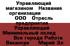 Управляющий магазином › Название организации ­ O’stin, ООО › Отрасль предприятия ­ Управляющий › Минимальный оклад ­ 46 000 - Все города Работа » Вакансии   . Марий Эл респ.,Йошкар-Ола г.